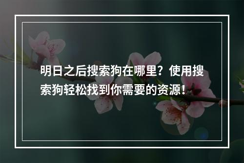 明日之后搜索狗在哪里？使用搜索狗轻松找到你需要的资源！