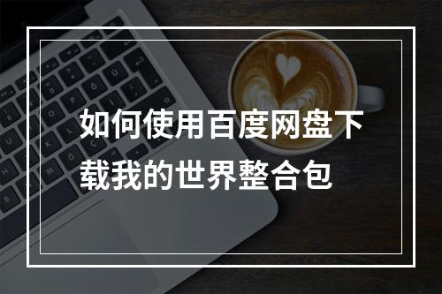 如何使用百度网盘下载我的世界整合包