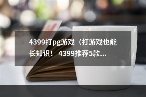 4399打pg游戏（打游戏也能长知识！ 4399推荐5款最受欢迎打PG游戏）