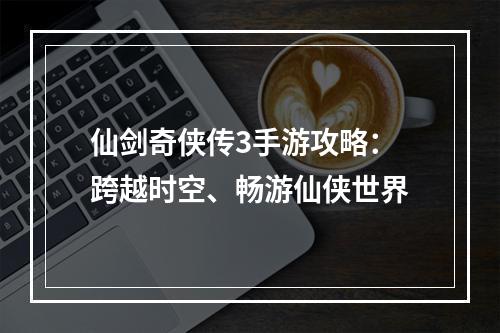 仙剑奇侠传3手游攻略：跨越时空、畅游仙侠世界