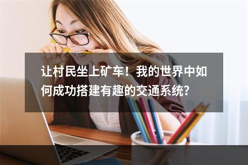 让村民坐上矿车！我的世界中如何成功搭建有趣的交通系统？