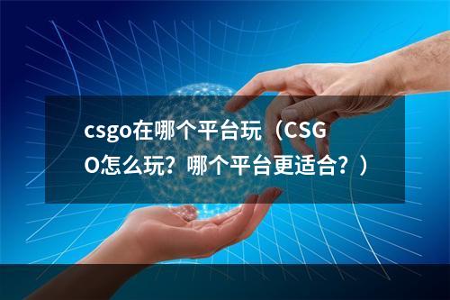 csgo在哪个平台玩（CSGO怎么玩？哪个平台更适合？）