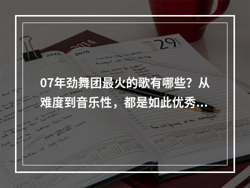 07年劲舞团最火的歌有哪些？从难度到音乐性，都是如此优秀！