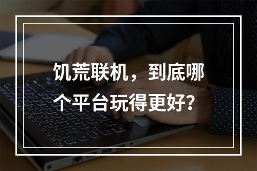 饥荒联机，到底哪个平台玩得更好？