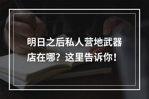 明日之后私人营地武器店在哪？这里告诉你！