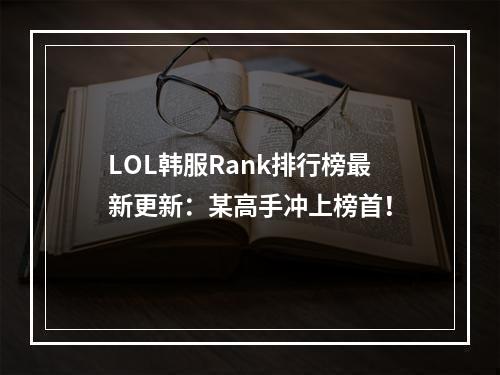 LOL韩服Rank排行榜最新更新：某高手冲上榜首！