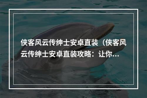 侠客风云传绅士安卓直装（侠客风云传绅士安卓直装攻略：让你成为最强侠士！）