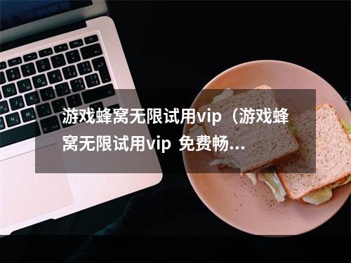 游戏蜂窝无限试用vip（游戏蜂窝无限试用vip  免费畅玩游戏，玩转游戏世界）