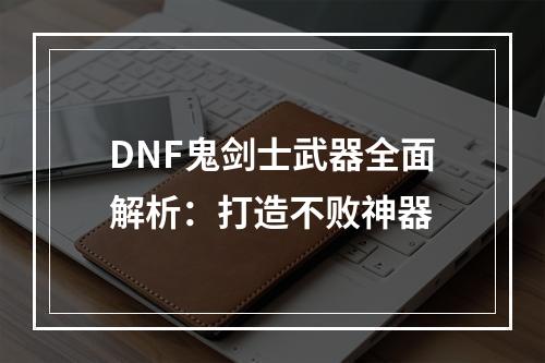 DNF鬼剑士武器全面解析：打造不败神器