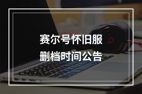 赛尔号怀旧服删档时间公告