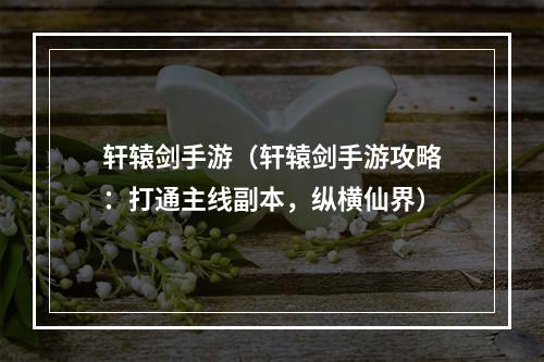 轩辕剑手游（轩辕剑手游攻略：打通主线副本，纵横仙界）