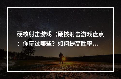 硬核射击游戏（硬核射击游戏盘点：你玩过哪些？如何提高胜率？）