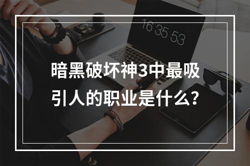 暗黑破坏神3中最吸引人的职业是什么？