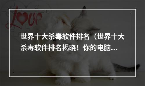 世界十大杀毒软件排名（世界十大杀毒软件排名揭晓！你的电脑有保障了吗？）