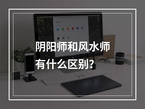 阴阳师和风水师有什么区别？