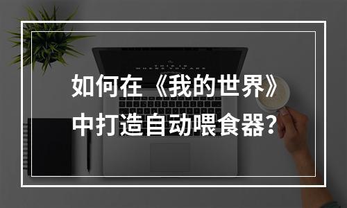 如何在《我的世界》中打造自动喂食器？