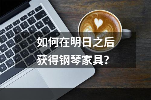 如何在明日之后获得钢琴家具？