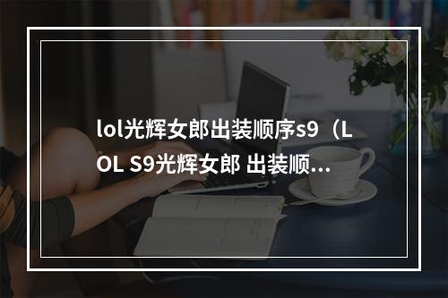 lol光辉女郎出装顺序s9（LOL S9光辉女郎 出装顺序攻略）