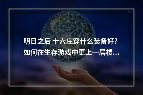 明日之后 十六庄穿什么装备好？如何在生存游戏中更上一层楼？