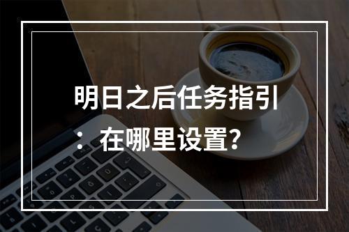 明日之后任务指引：在哪里设置？