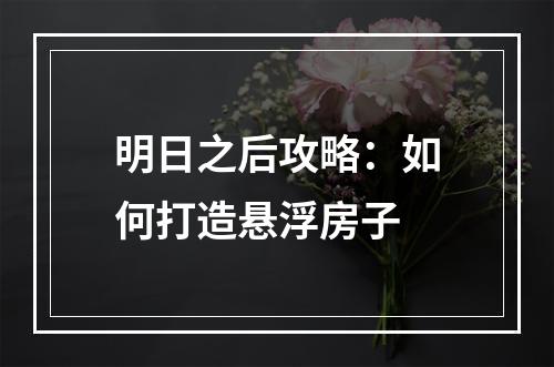 明日之后攻略：如何打造悬浮房子