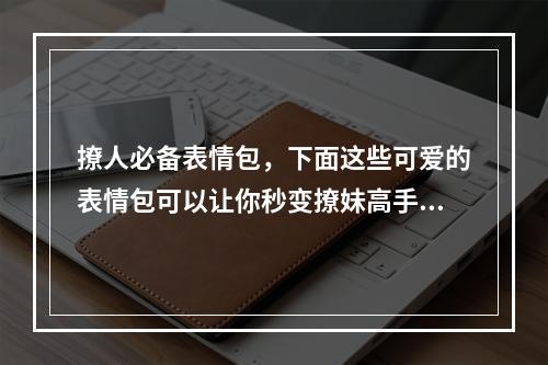 撩人必备表情包，下面这些可爱的表情包可以让你秒变撩妹高手！