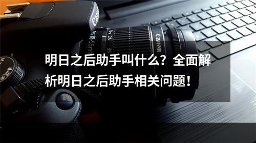 明日之后助手叫什么？全面解析明日之后助手相关问题！