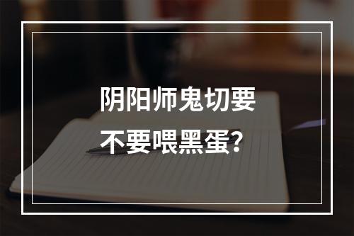 阴阳师鬼切要不要喂黑蛋？