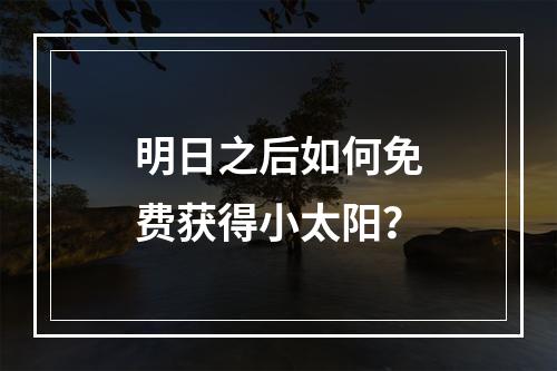 明日之后如何免费获得小太阳？