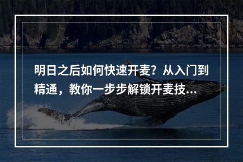 明日之后如何快速开麦？从入门到精通，教你一步步解锁开麦技巧