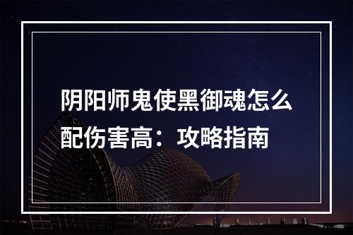 阴阳师鬼使黑御魂怎么配伤害高：攻略指南