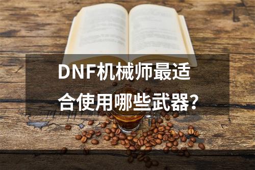 DNF机械师最适合使用哪些武器？