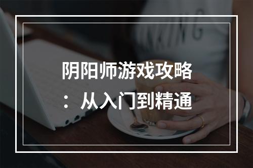 阴阳师游戏攻略：从入门到精通