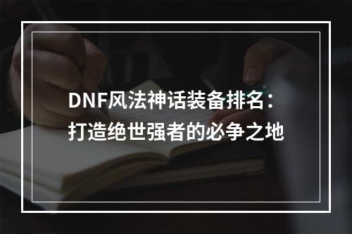 DNF风法神话装备排名：打造绝世强者的必争之地