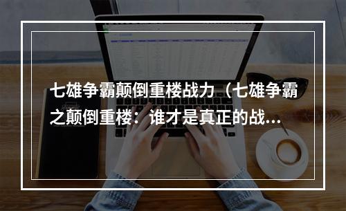 七雄争霸颠倒重楼战力（七雄争霸之颠倒重楼：谁才是真正的战斗之王？）