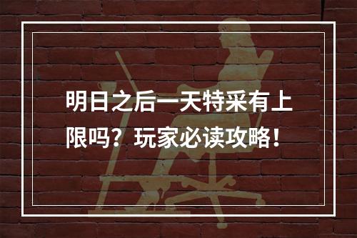 明日之后一天特采有上限吗？玩家必读攻略！