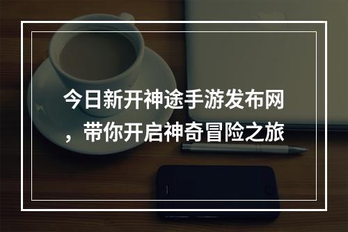 今日新开神途手游发布网，带你开启神奇冒险之旅