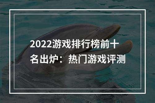 2022游戏排行榜前十名出炉：热门游戏评测