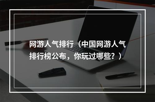 网游人气排行（中国网游人气排行榜公布，你玩过哪些？）