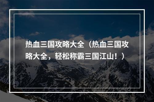 热血三国攻略大全（热血三国攻略大全，轻松称霸三国江山！）