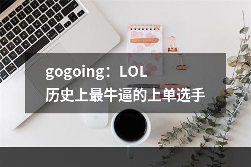 gogoing：LOL历史上最牛逼的上单选手