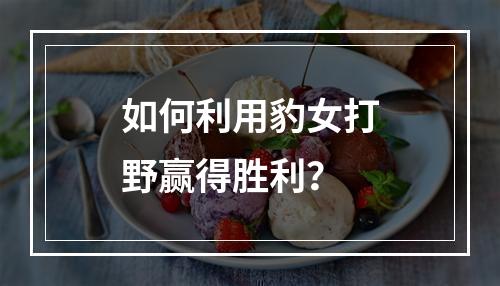 如何利用豹女打野赢得胜利？