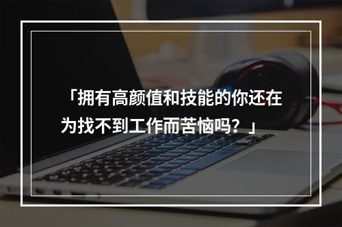 「拥有高颜值和技能的你还在为找不到工作而苦恼吗？」