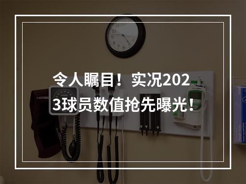 令人瞩目！实况2023球员数值抢先曝光！