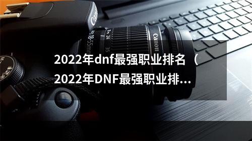 2022年dnf最强职业排名（2022年DNF最强职业排名：让你更了解这个游戏世界！）