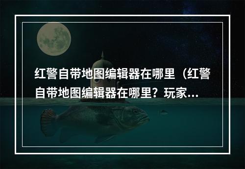 红警自带地图编辑器在哪里（红警自带地图编辑器在哪里？玩家必看攻略）