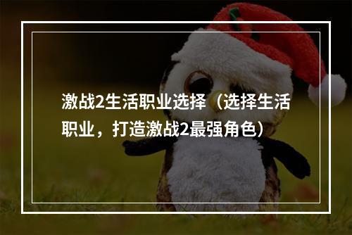 激战2生活职业选择（选择生活职业，打造激战2最强角色）