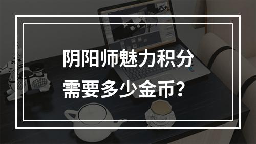 阴阳师魅力积分需要多少金币？