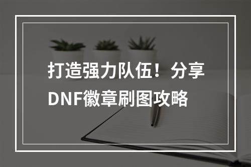 打造强力队伍！分享DNF徽章刷图攻略