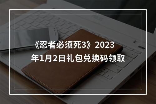 《忍者必须死3》2023年1月2日礼包兑换码领取